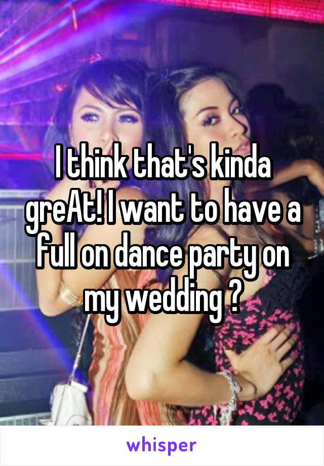 I think that's kinda greAt! I want to have a full on dance party on my wedding 💃