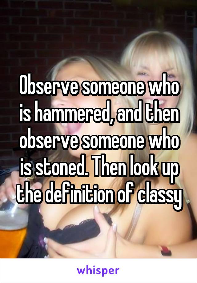 Observe someone who is hammered, and then observe someone who is stoned. Then look up the definition of classy