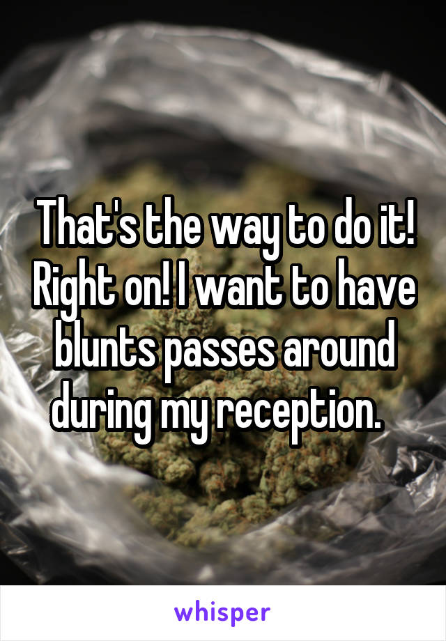 That's the way to do it! Right on! I want to have blunts passes around during my reception.  