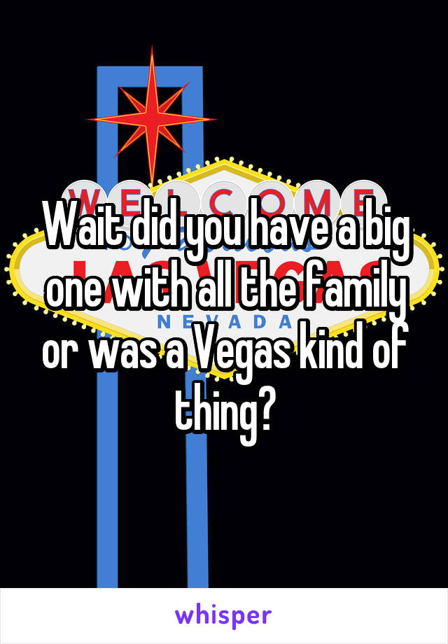 Wait did you have a big one with all the family or was a Vegas kind of thing?