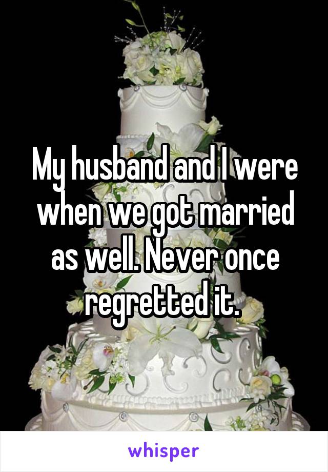 My husband and I were when we got married as well. Never once regretted it. 