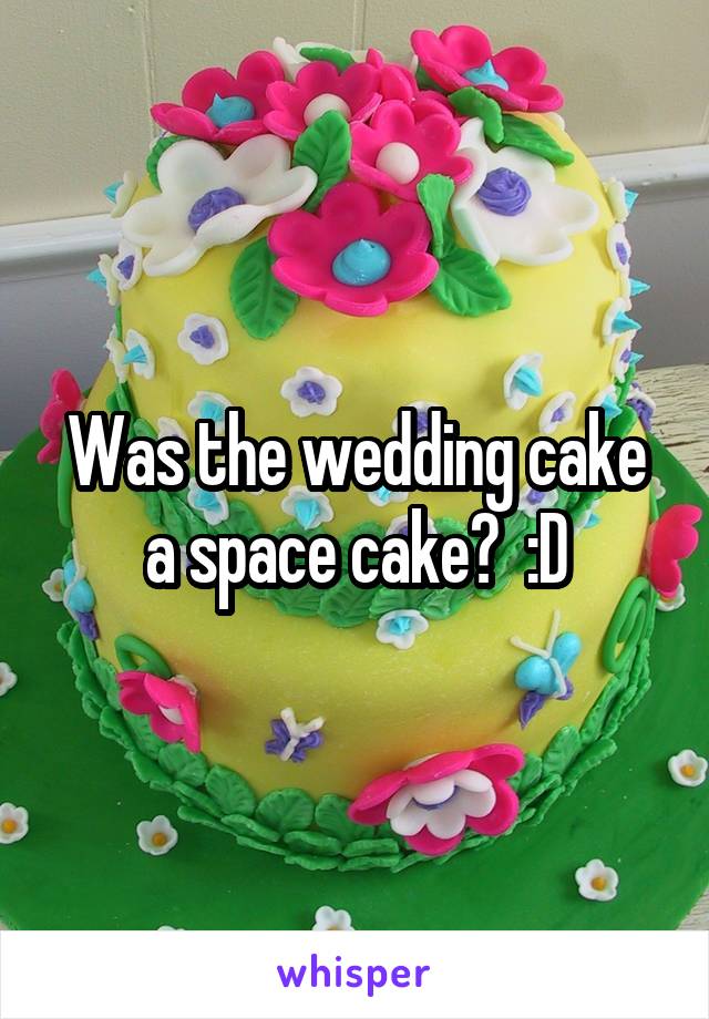 Was the wedding cake a space cake?  :D