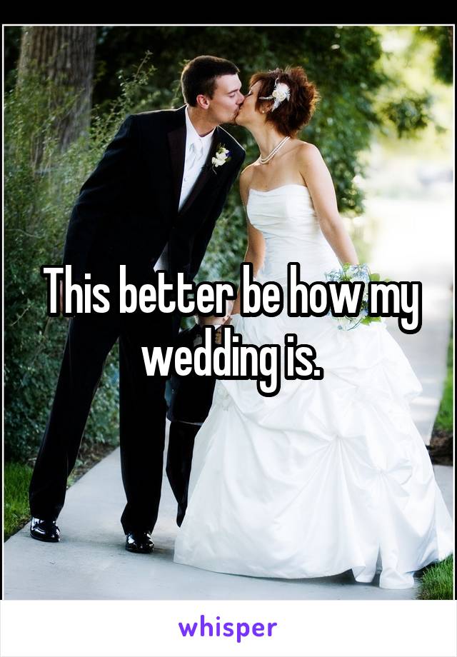 This better be how my wedding is.