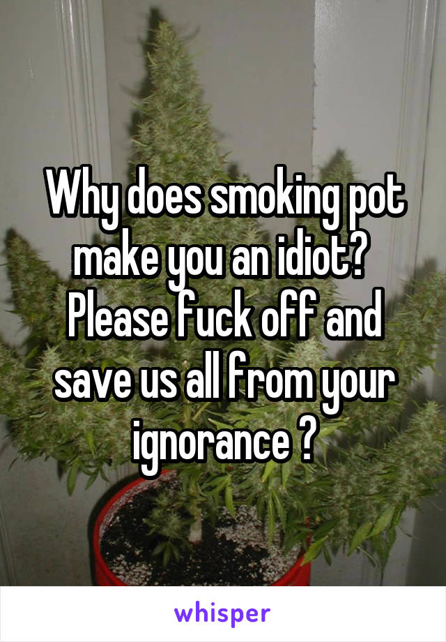 Why does smoking pot make you an idiot? 
Please fuck off and save us all from your ignorance ✋