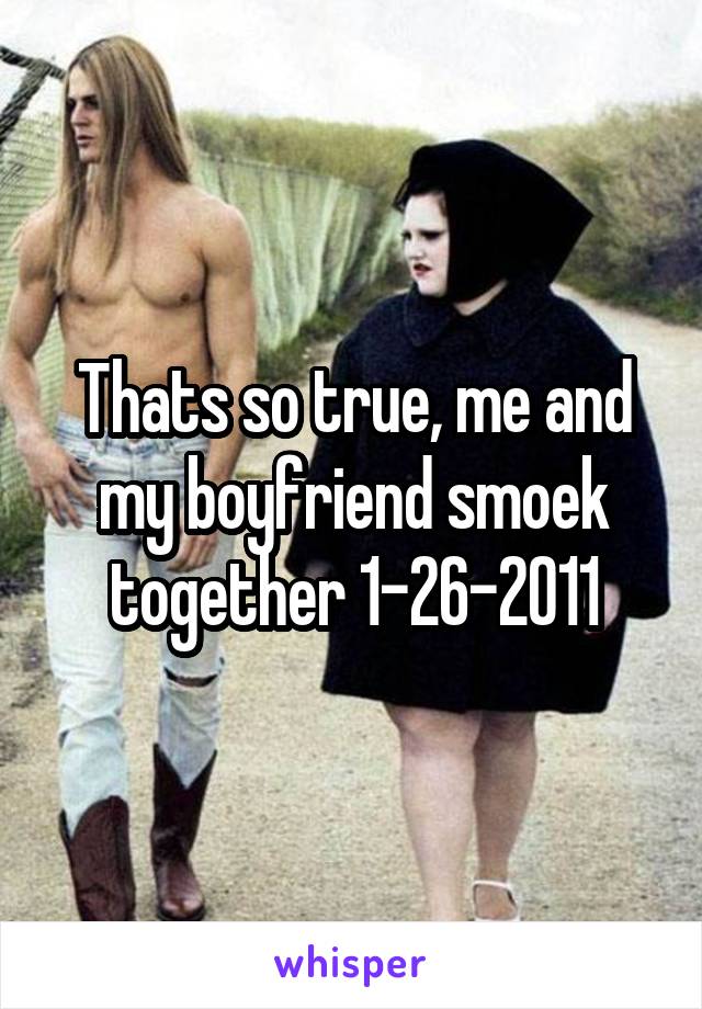 Thats so true, me and my boyfriend smoek together 1-26-2011