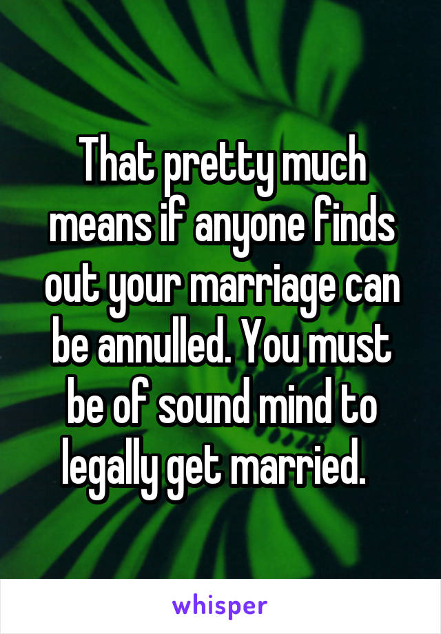 That pretty much means if anyone finds out your marriage can be annulled. You must be of sound mind to legally get married.  