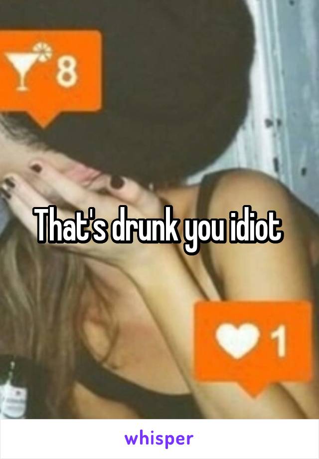 That's drunk you idiot 