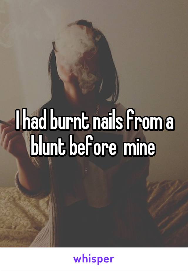 I had burnt nails from a blunt before  mine 