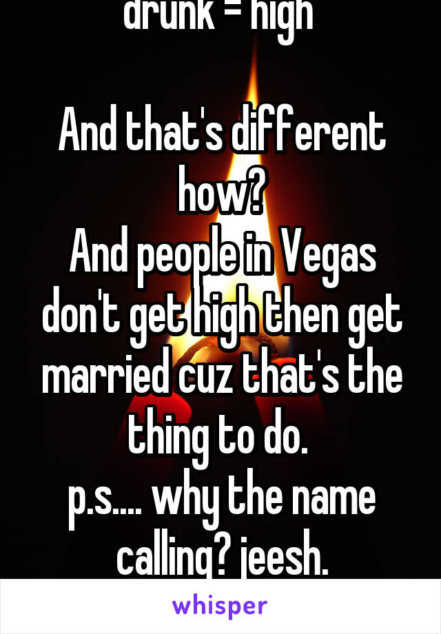 drunk = high 

And that's different how?
And people in Vegas don't get high then get married cuz that's the thing to do. 
p.s.... why the name calling? jeesh.
chill out dude. 