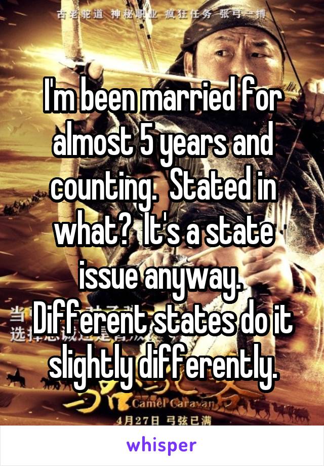 I'm been married for almost 5 years and counting.  Stated in what?  It's a state issue anyway.  Different states do it slightly differently.