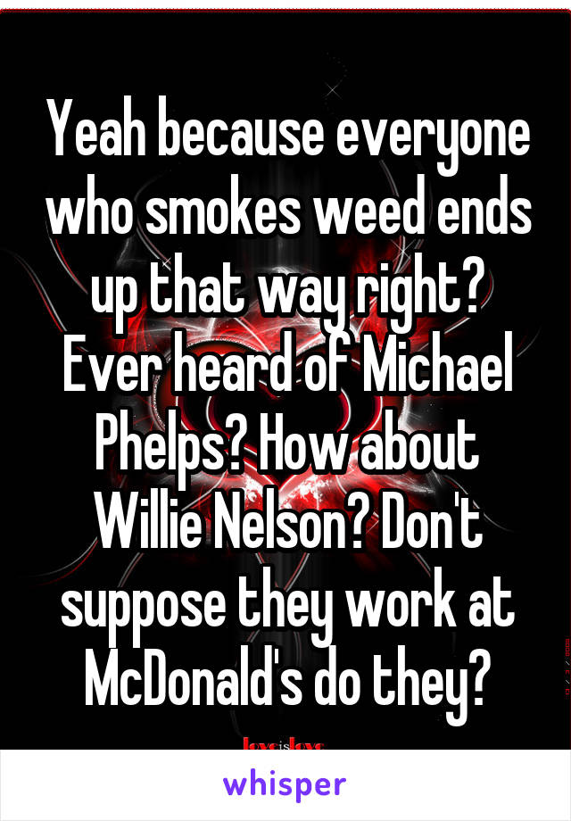 Yeah because everyone who smokes weed ends up that way right? Ever heard of Michael Phelps? How about Willie Nelson? Don't suppose they work at McDonald's do they?