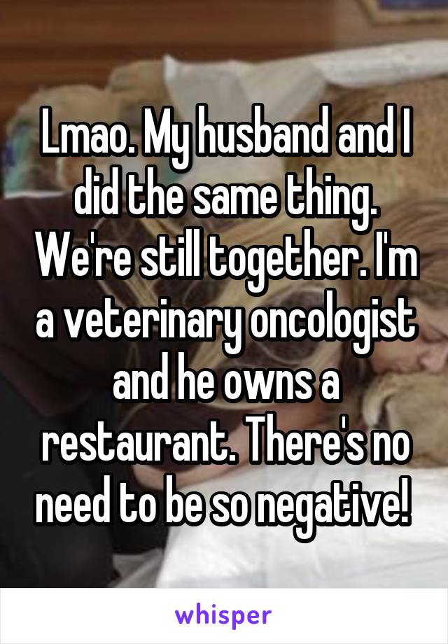 Lmao. My husband and I did the same thing. We're still together. I'm a veterinary oncologist and he owns a restaurant. There's no need to be so negative! 