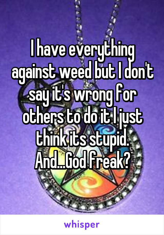 I have everything against weed but I don't say it's wrong for others to do it I just think its stupid. And...God freak?
