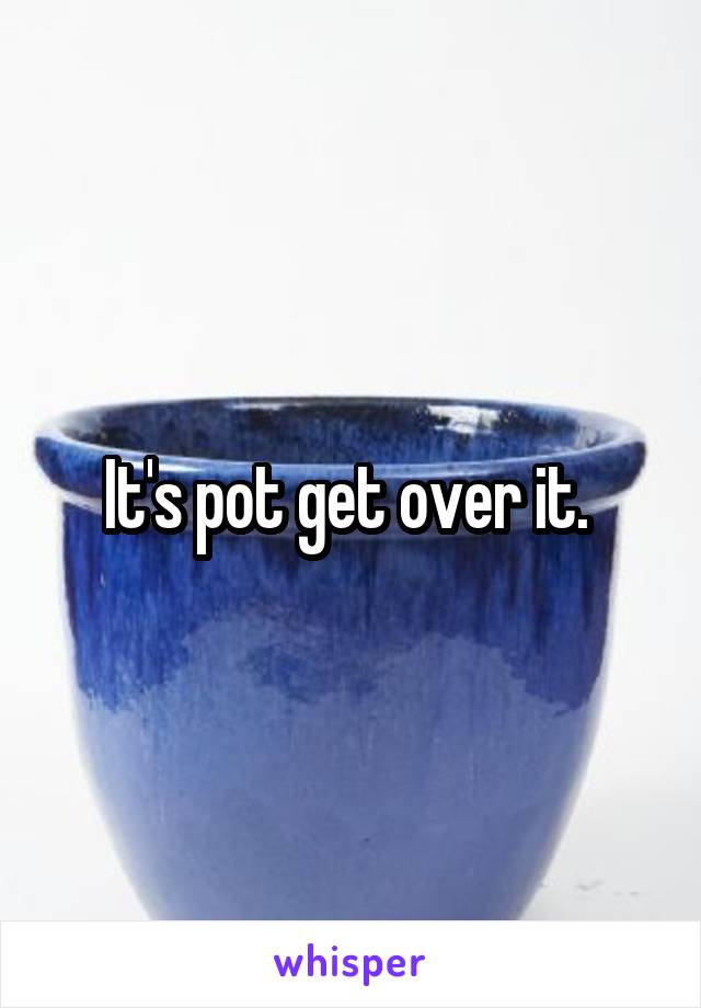 It's pot get over it. 