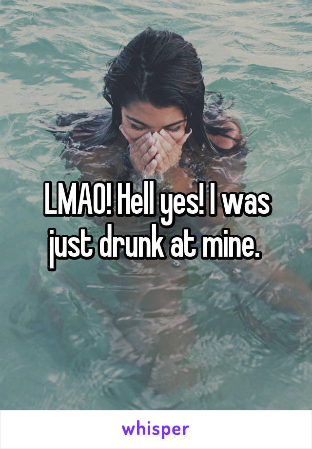 LMAO! Hell yes! I was just drunk at mine. 