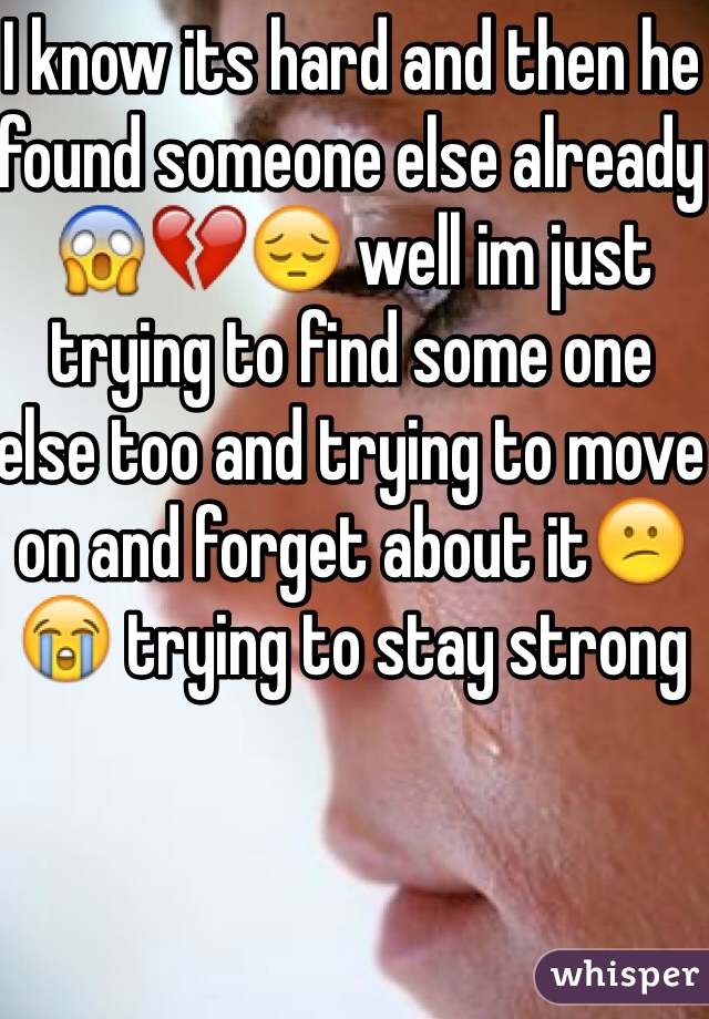 I know its hard and then he found someone else already😱💔😔 well im just trying to find some one else too and trying to move on and forget about it😕😭 trying to stay strong