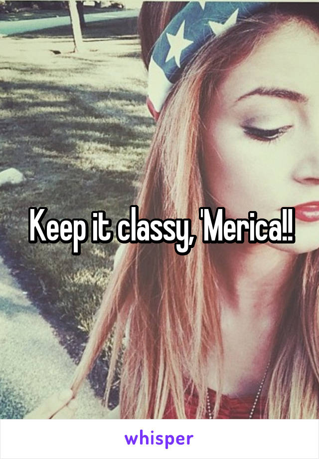 Keep it classy, 'Merica!!