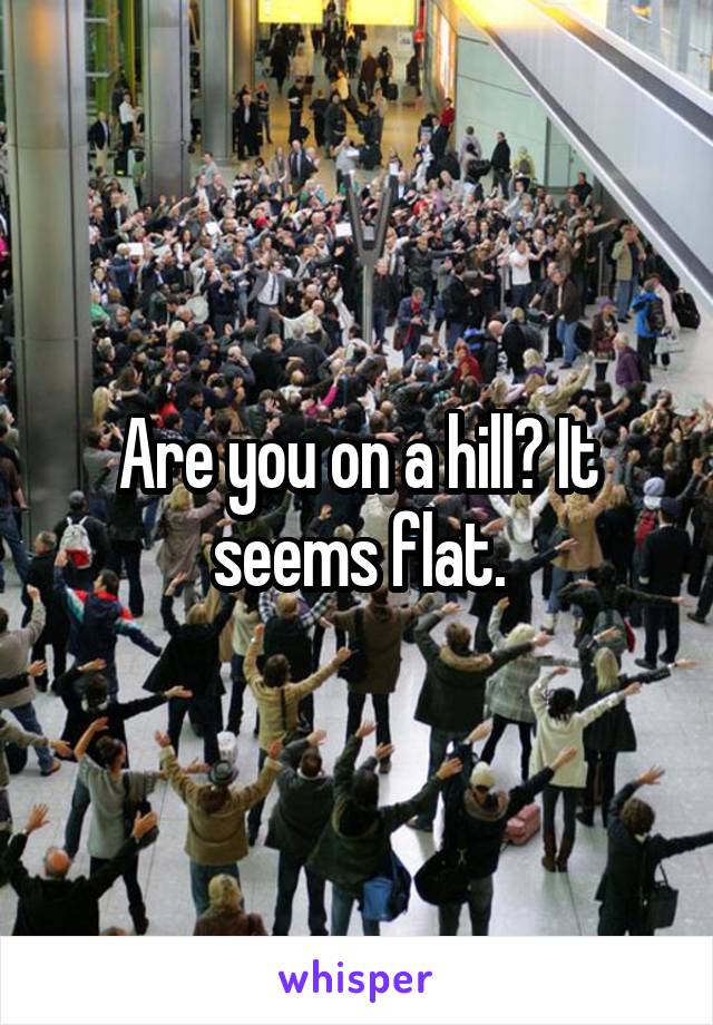 Are you on a hill? It seems flat.