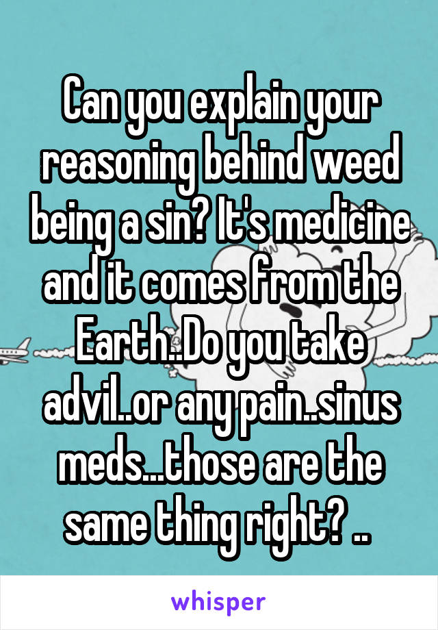 Can you explain your reasoning behind weed being a sin? It's medicine and it comes from the Earth..Do you take advil..or any pain..sinus meds...those are the same thing right? .. 