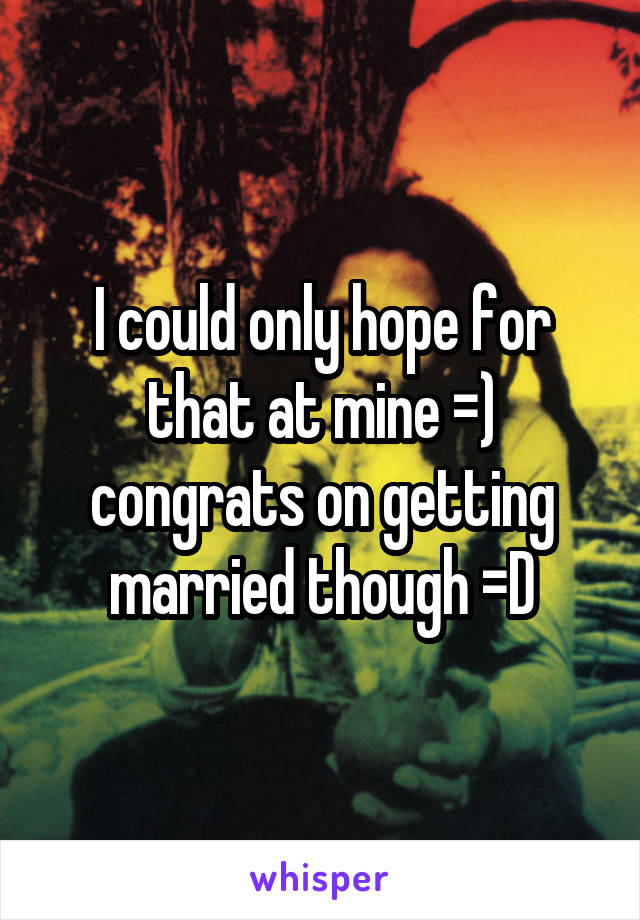 I could only hope for that at mine =) congrats on getting married though =D