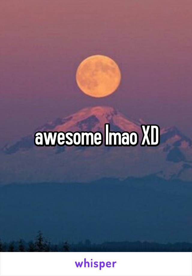 awesome lmao XD