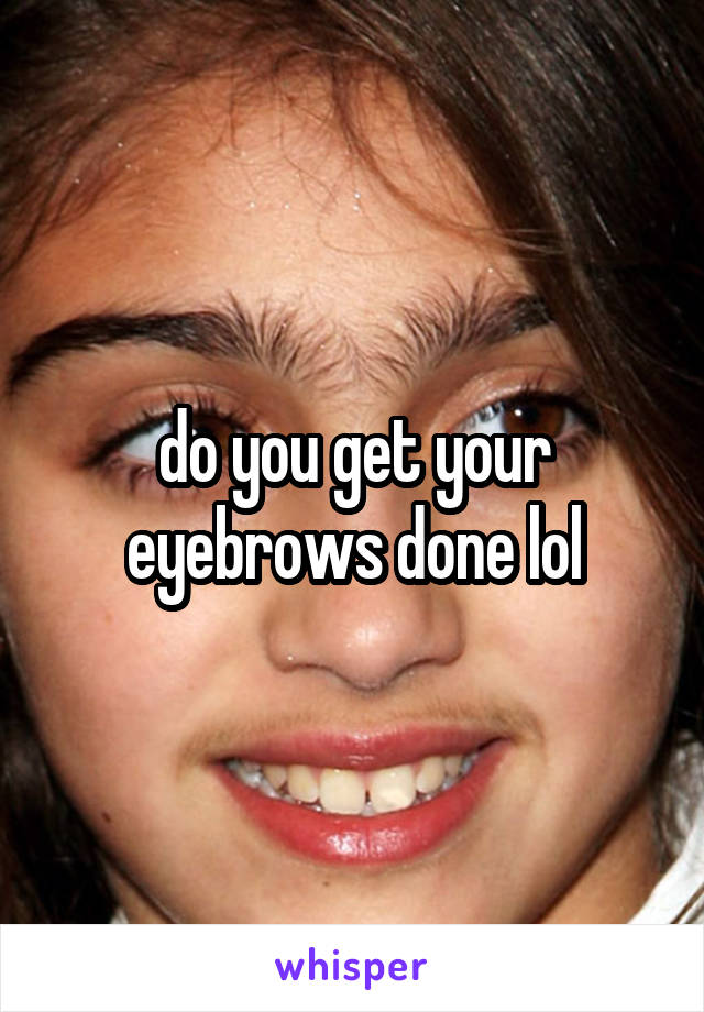 do you get your eyebrows done lol