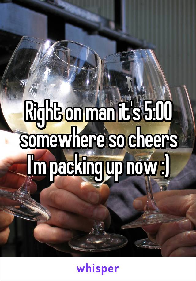 Right on man it's 5:00 somewhere so cheers I'm packing up now :)