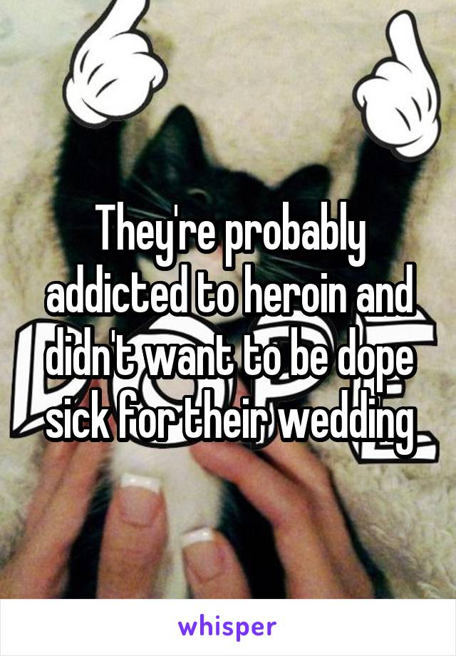 They're probably addicted to heroin and didn't want to be dope sick for their wedding