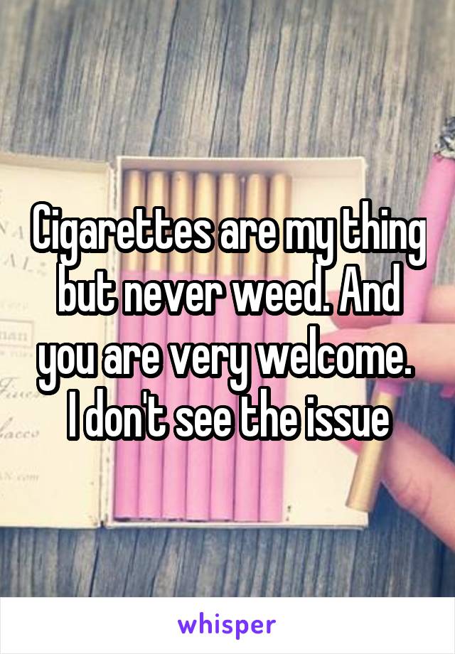 Cigarettes are my thing but never weed. And you are very welcome. 
I don't see the issue