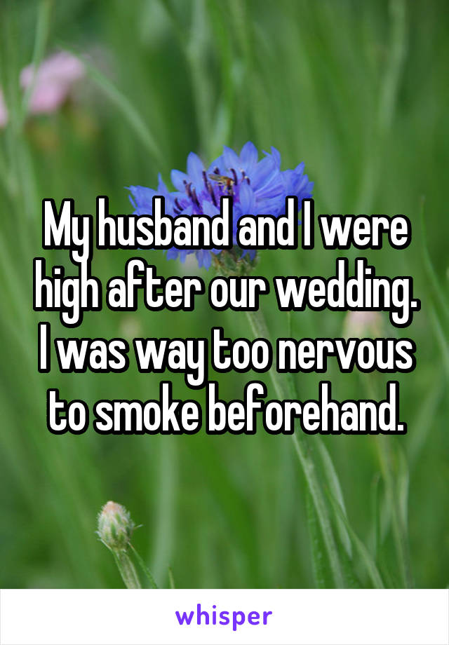 My husband and I were high after our wedding. I was way too nervous to smoke beforehand.