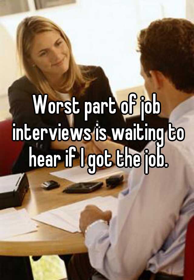 Worst part of job interviews is waiting to hear if I got the job.