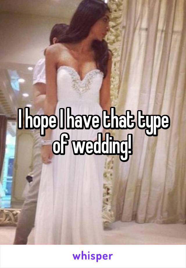 I hope I have that type of wedding! 