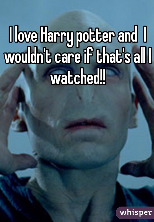 I love Harry potter and  I wouldn't care if that's all I watched!! 