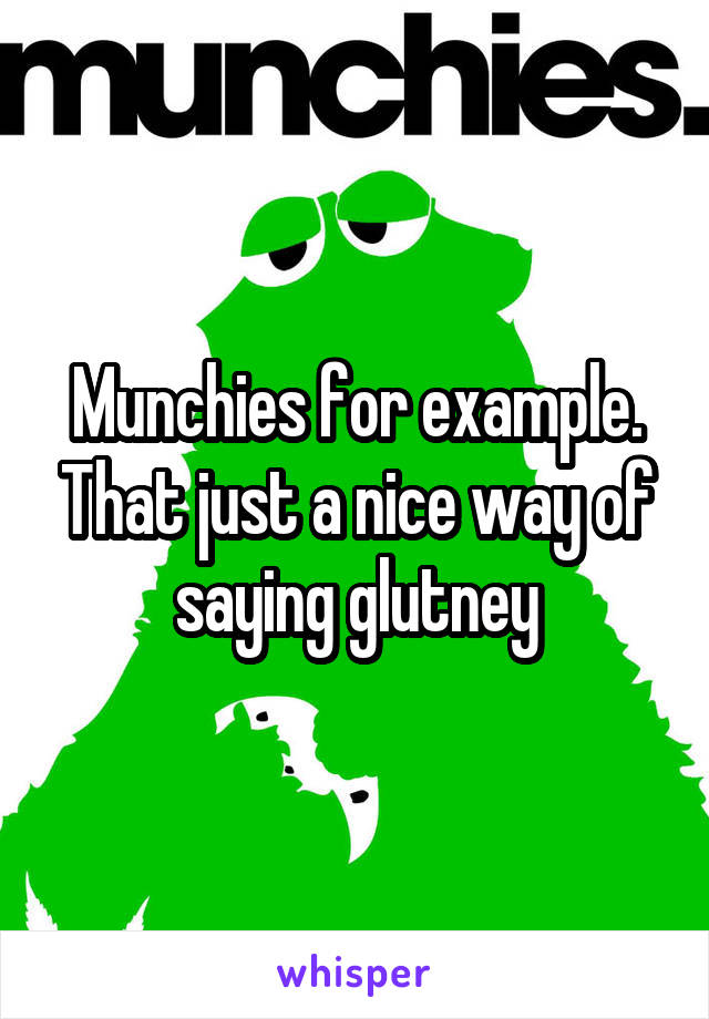 Munchies for example. That just a nice way of saying glutney