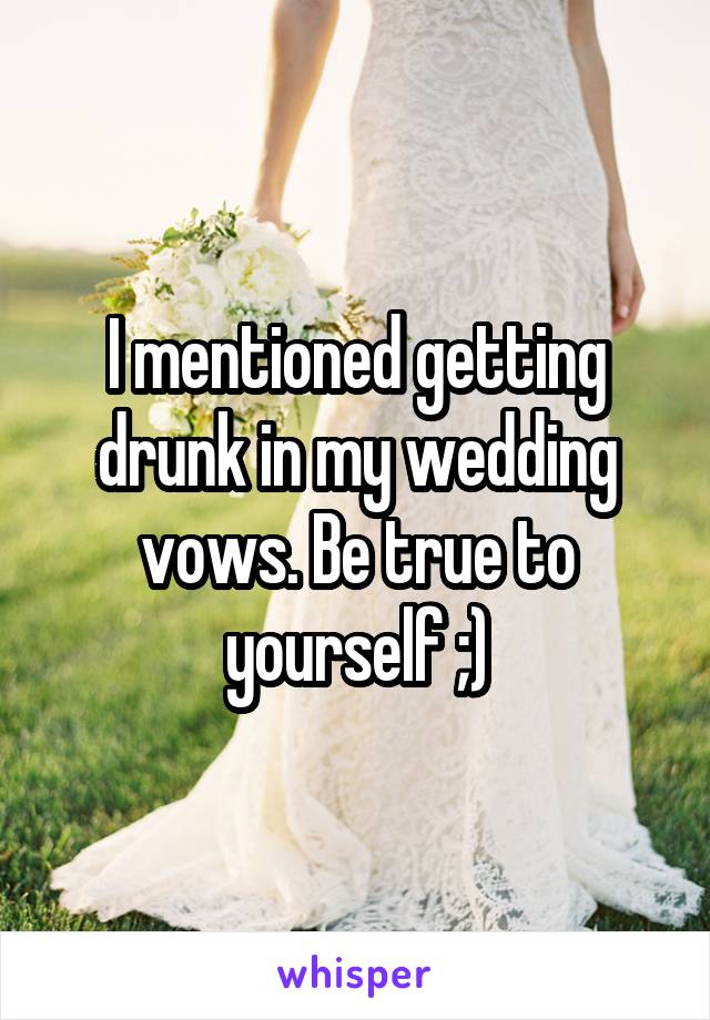 I mentioned getting drunk in my wedding vows. Be true to yourself ;)