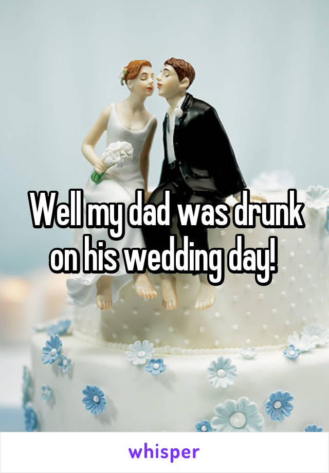 Well my dad was drunk on his wedding day! 