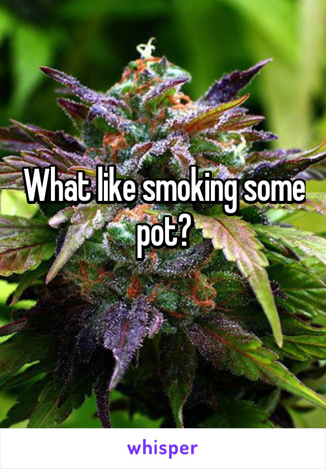 What like smoking some pot?
