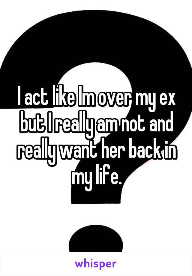 I act like Im over my ex but I really am not and really want her back in my life.