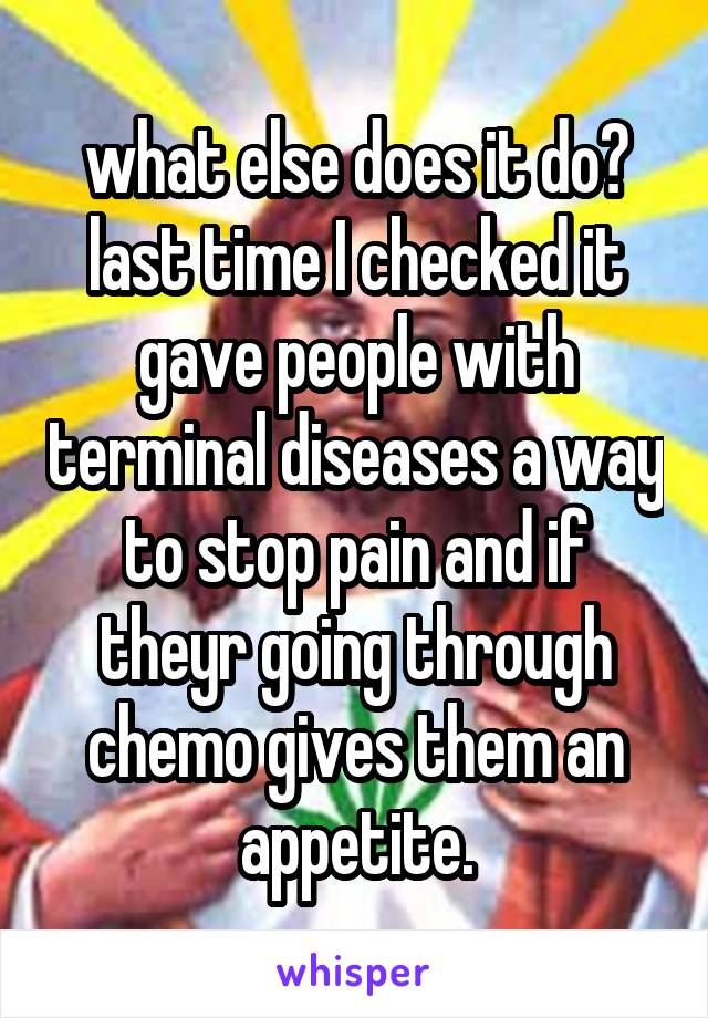 what else does it do? last time I checked it gave people with terminal diseases a way to stop pain and if theyr going through chemo gives them an appetite.