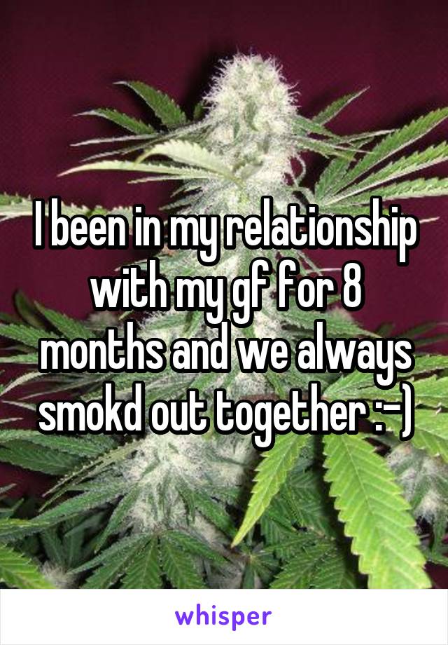 I been in my relationship with my gf for 8 months and we always smokd out together :-)