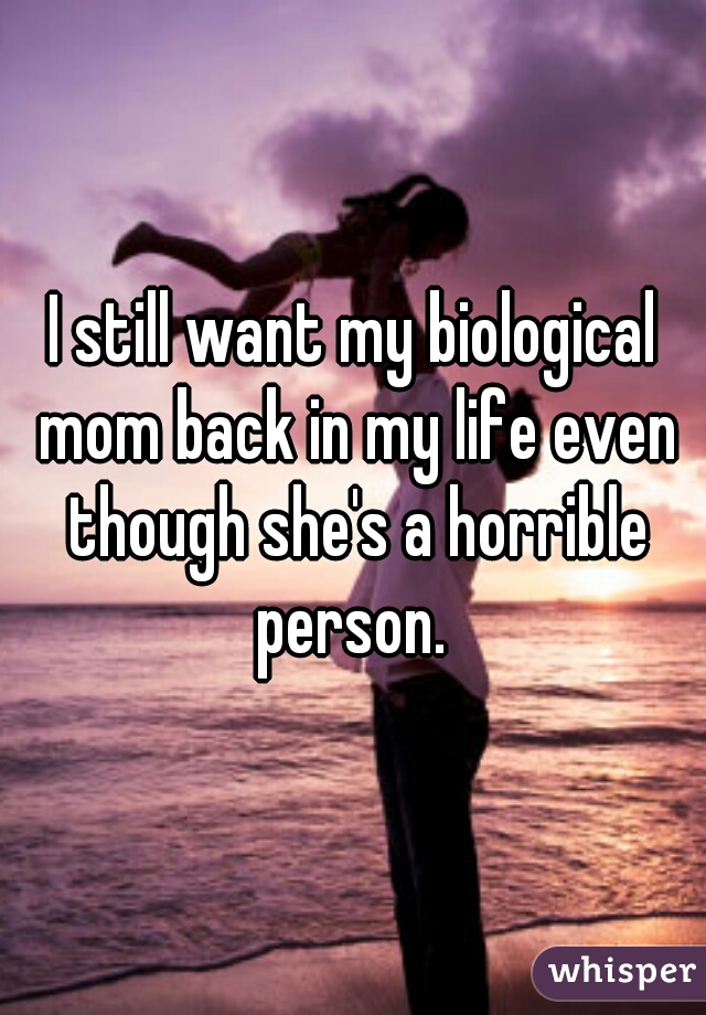 I still want my biological mom back in my life even though she's a horrible person. 