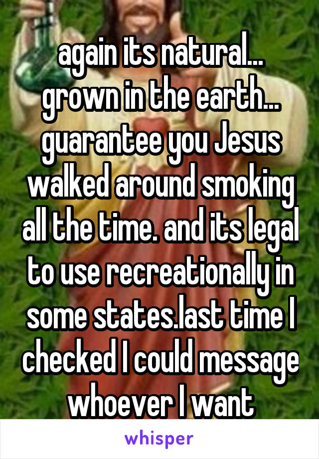 again its natural... grown in the earth... guarantee you Jesus walked around smoking all the time. and its legal to use recreationally in some states.last time I checked I could message whoever I want