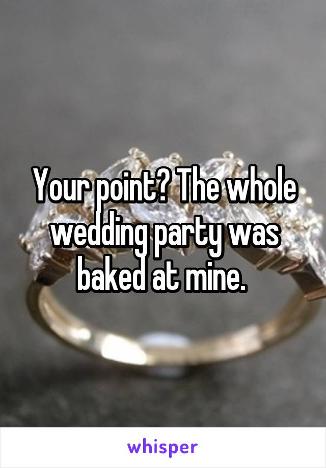 Your point? The whole wedding party was baked at mine. 