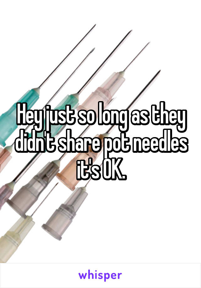 Hey just so long as they didn't share pot needles it's OK.