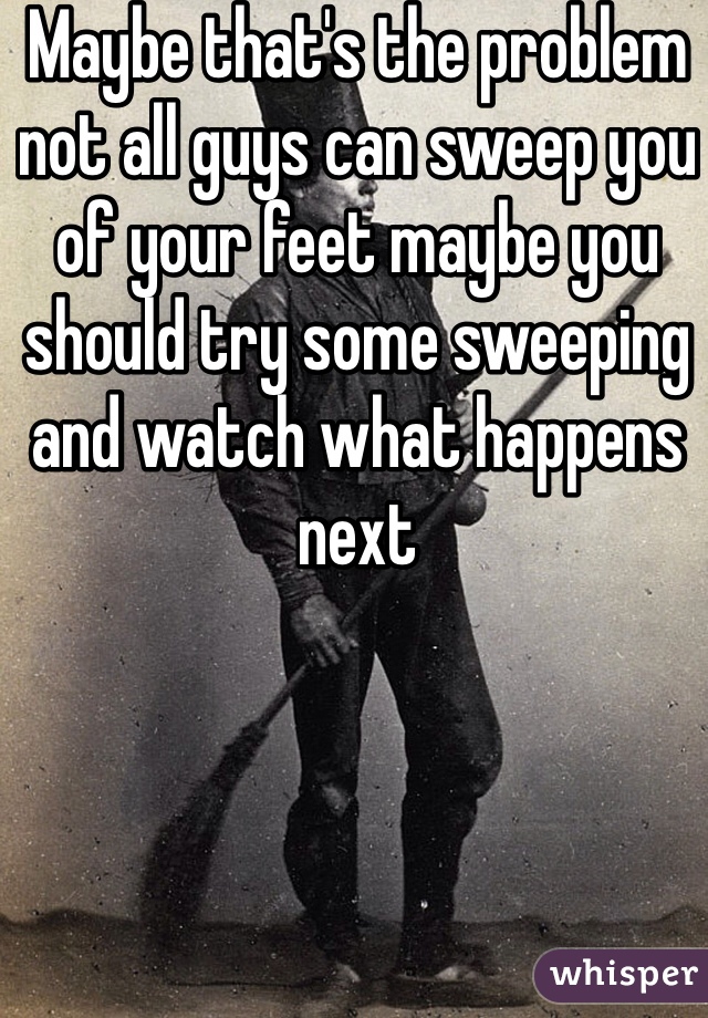 maybe-that-s-the-problem-not-all-guys-can-sweep-you-of-your-feet-maybe