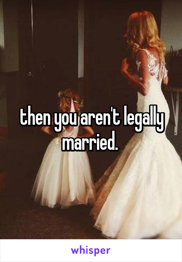 then you aren't legally married. 