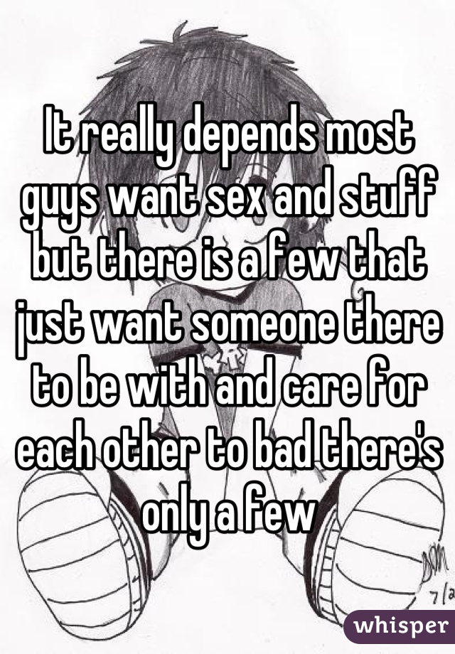 It really depends most guys want sex and stuff but there is a few that just want someone there to be with and care for each other to bad there's only a few