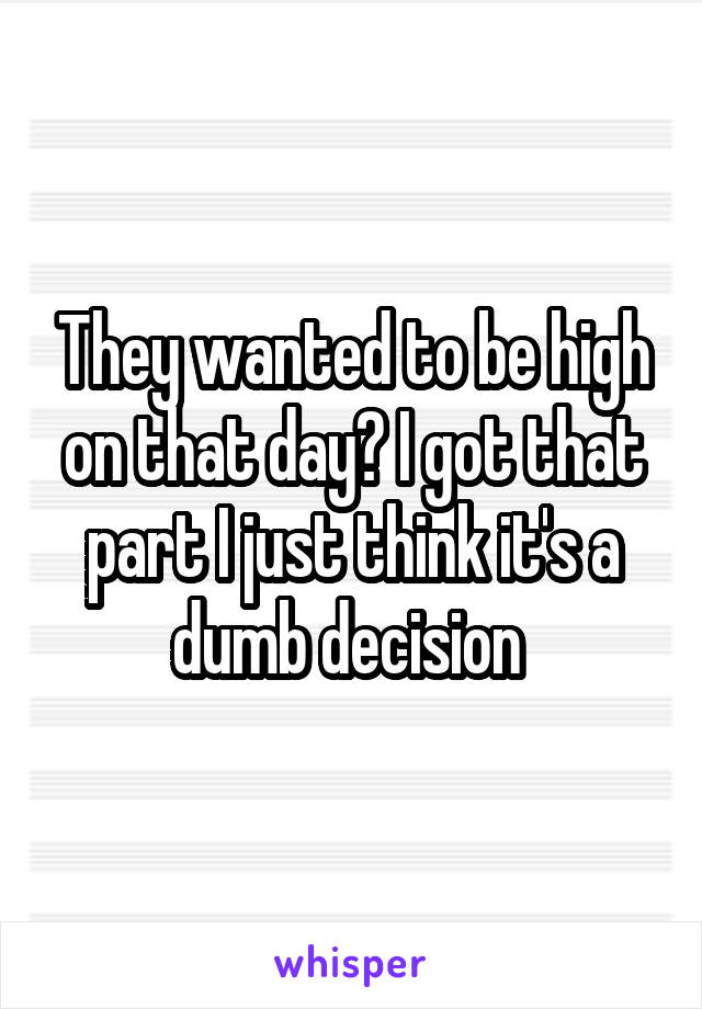 They wanted to be high on that day? I got that part I just think it's a dumb decision 