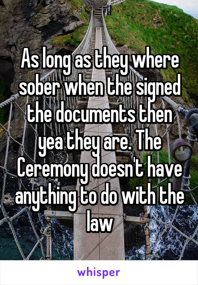 As long as they where sober when the signed the documents then yea they are. The Ceremony doesn't have anything to do with the law