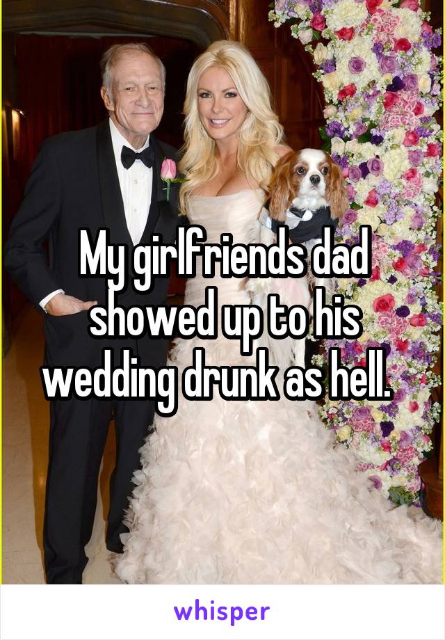 My girlfriends dad showed up to his wedding drunk as hell.  